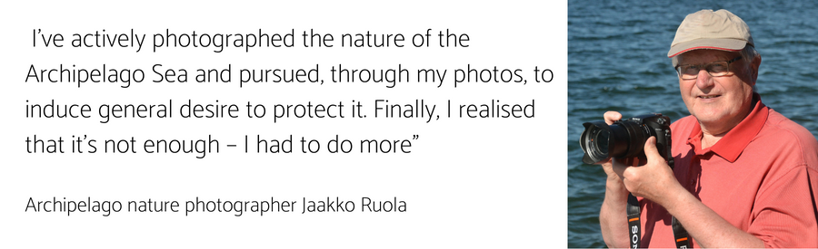 Picture of Jaakko Ruola and text: "I’ve actively photographed the nature of the Archipelago Sea and pursued, through my photos, to induce general desire to protect it. Finally, I realised that it’s not enough – I had to do more”