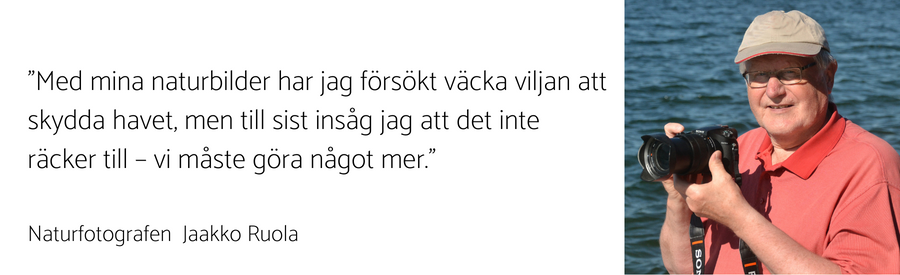 Jaakko Ruola: "Med mina naturbilder har jag försökt väcka viljan att skydda havet, men till sist insåg jag att det inte räcker till – vi måste göra något mer."